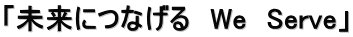「未来につなげる　We　Serve」