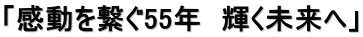 「感動を繋ぐ55年　輝く未来へ」